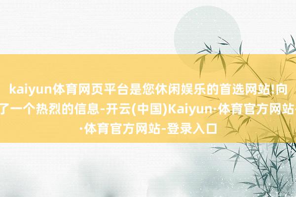 kaiyun体育网页平台是您休闲娱乐的首选网站!向寰球发出了一个热烈的信息-开云(中国)Kaiyun·体育官方网站-登录入口