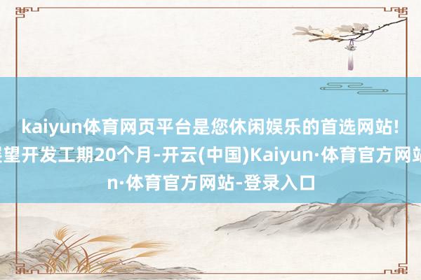 kaiyun体育网页平台是您休闲娱乐的首选网站!　　该坐蓐线展望开发工期20个月-开云(中国)Kaiyun·体育官方网站-登录入口