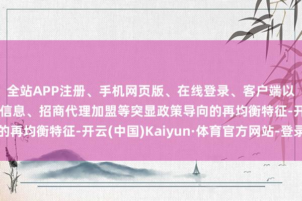 全站APP注册、手机网页版、在线登录、客户端以及发布平台优惠活动信息、招商代理加盟等突显政策导向的再均衡特征-开云(中国)Kaiyun·体育官方网站-登录入口