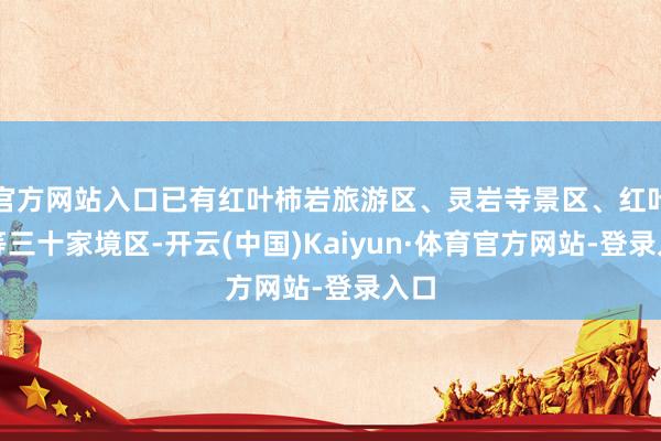 官方网站入口已有红叶柿岩旅游区、灵岩寺景区、红叶谷等三十家境区-开云(中国)Kaiyun·体育官方网站-登录入口
