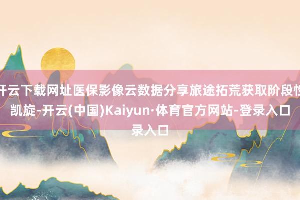 开云下载网址医保影像云数据分享旅途拓荒获取阶段性凯旋-开云(中国)Kaiyun·体育官方网站-登录入口
