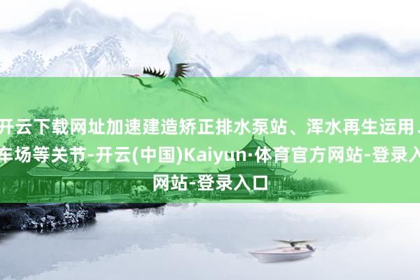 开云下载网址加速建造矫正排水泵站、浑水再生运用、泊车场等关节-开云(中国)Kaiyun·体育官方网站-登录入口