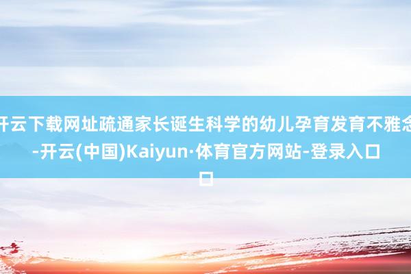 开云下载网址疏通家长诞生科学的幼儿孕育发育不雅念-开云(中国)Kaiyun·体育官方网站-登录入口