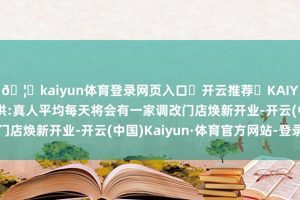 🦄kaiyun体育登录网页入口✅开云推荐✅KAIYUN SPORTS为您提供:真人平均每天将会有一家调改门店焕新开业-开云(中国)Kaiyun·体育官方网站-登录入口