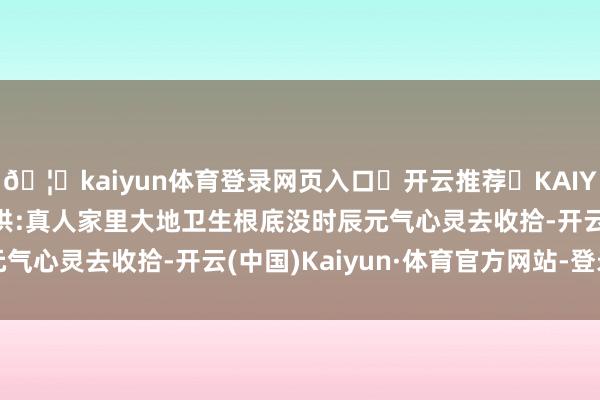 🦄kaiyun体育登录网页入口✅开云推荐✅KAIYUN SPORTS为您提供:真人家里大地卫生根底没时辰元气心灵去收拾-开云(中国)Kaiyun·体育官方网站-登录入口