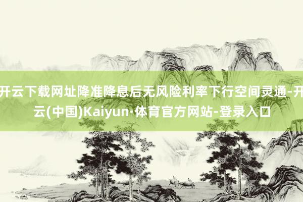 开云下载网址降准降息后无风险利率下行空间灵通-开云(中国)Kaiyun·体育官方网站-登录入口