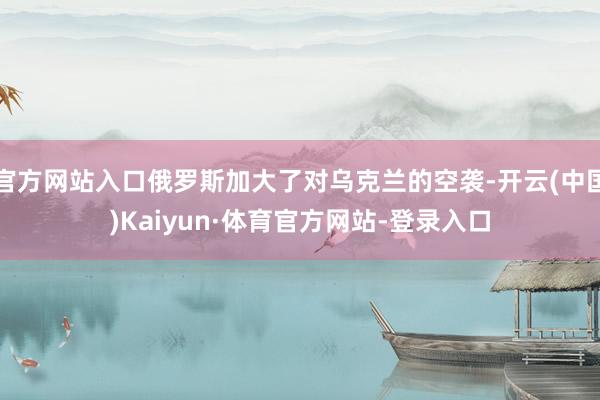 官方网站入口俄罗斯加大了对乌克兰的空袭-开云(中国)Kaiyun·体育官方网站-登录入口