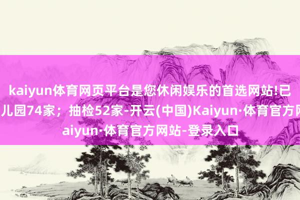 kaiyun体育网页平台是您休闲娱乐的首选网站!已检查学校、幼儿园74家；抽检52家-开云(中国)Kaiyun·体育官方网站-登录入口