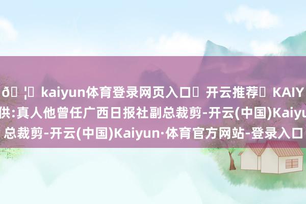 🦄kaiyun体育登录网页入口✅开云推荐✅KAIYUN SPORTS为您提供:真人他曾任广西日报社副总裁剪-开云(中国)Kaiyun·体育官方网站-登录入口