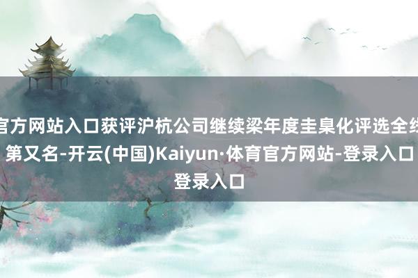 官方网站入口获评沪杭公司继续梁年度圭臬化评选全线第又名-开云(中国)Kaiyun·体育官方网站-登录入口