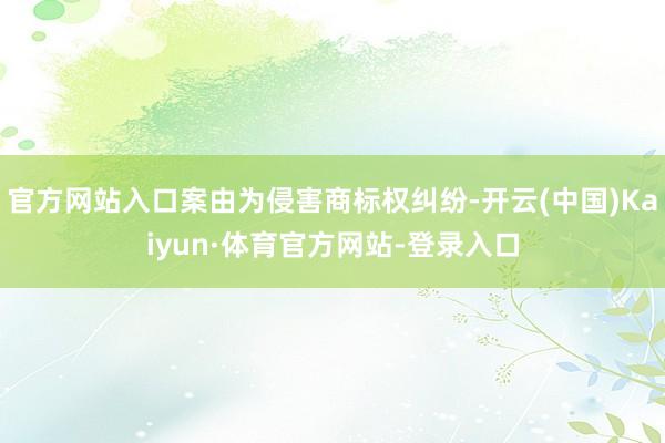 官方网站入口案由为侵害商标权纠纷-开云(中国)Kaiyun·体育官方网站-登录入口