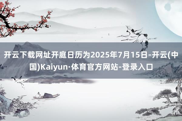 开云下载网址开庭日历为2025年7月15日-开云(中国)Kaiyun·体育官方网站-登录入口