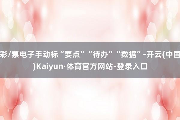 彩/票电子手动标“要点”“待办”“数据”-开云(中国)Kaiyun·体育官方网站-登录入口