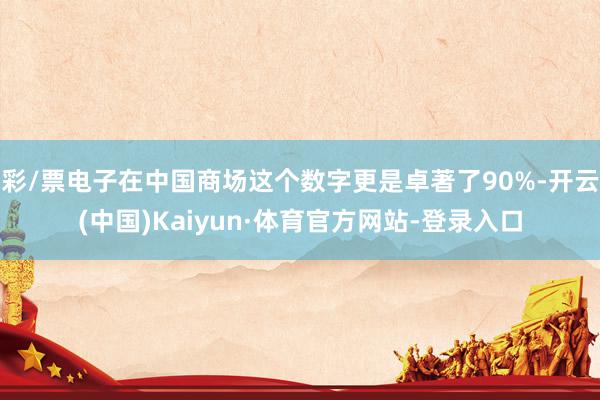 彩/票电子在中国商场这个数字更是卓著了90%-开云(中国)Kaiyun·体育官方网站-登录入口
