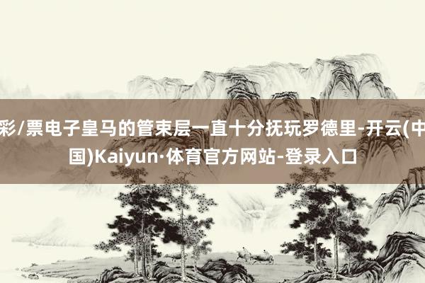 彩/票电子皇马的管束层一直十分抚玩罗德里-开云(中国)Kaiyun·体育官方网站-登录入口