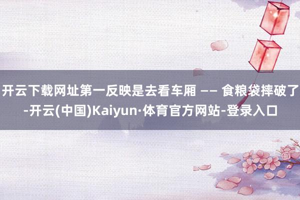 开云下载网址第一反映是去看车厢 —— 食粮袋摔破了-开云(中国)Kaiyun·体育官方网站-登录入口