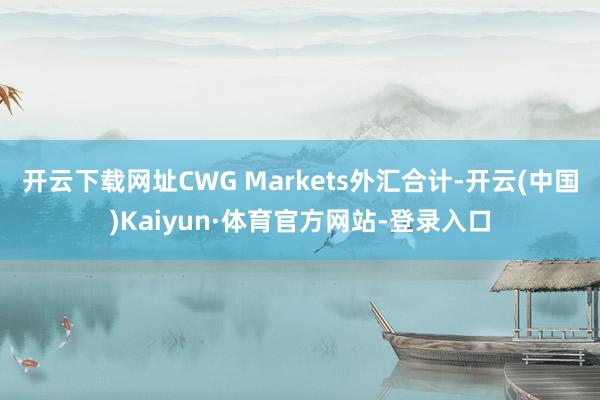 开云下载网址CWG Markets外汇合计-开云(中国)Kaiyun·体育官方网站-登录入口