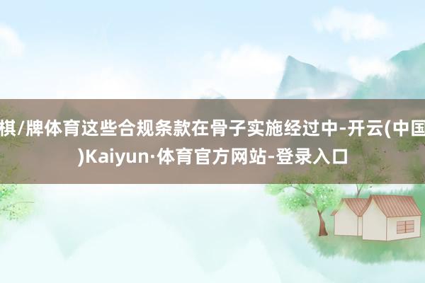 棋/牌体育这些合规条款在骨子实施经过中-开云(中国)Kaiyun·体育官方网站-登录入口