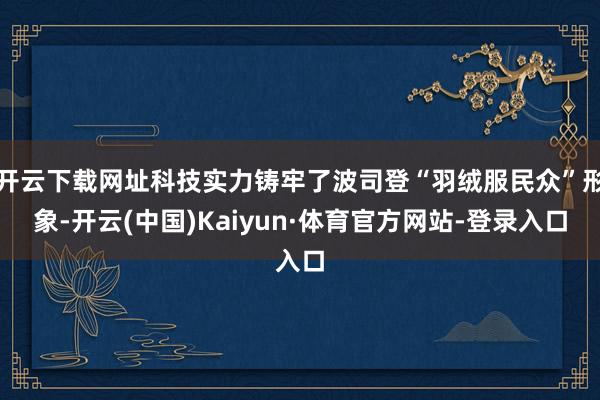 开云下载网址科技实力铸牢了波司登“羽绒服民众”形象-开云(中国)Kaiyun·体育官方网站-登录入口