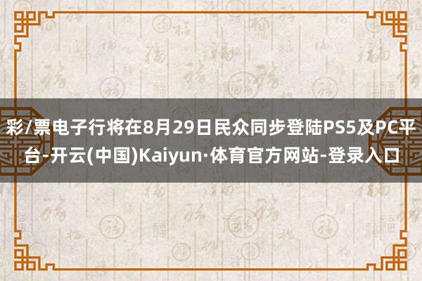 彩/票电子行将在8月29日民众同步登陆PS5及PC平台-开云(中国)Kaiyun·体育官方网站-登录入口