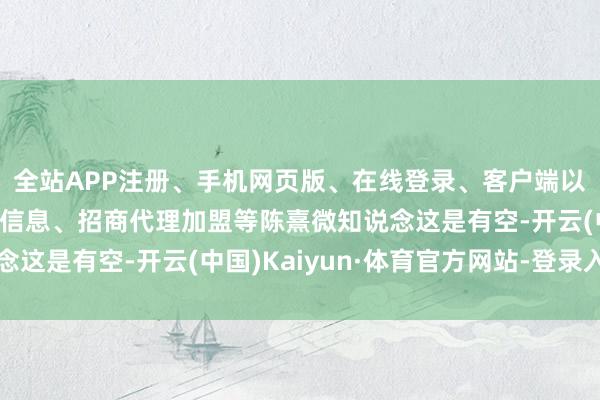 全站APP注册、手机网页版、在线登录、客户端以及发布平台优惠活动信息、招商代理加盟等陈熹微知说念这是有空-开云(中国)Kaiyun·体育官方网站-登录入口