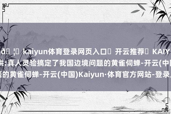 🦄kaiyun体育登录网页入口✅开云推荐✅KAIYUN SPORTS为您提供:真人灵验搞定了我国边境问题的黄雀伺蝉-开云(中国)Kaiyun·体育官方网站-登录入口