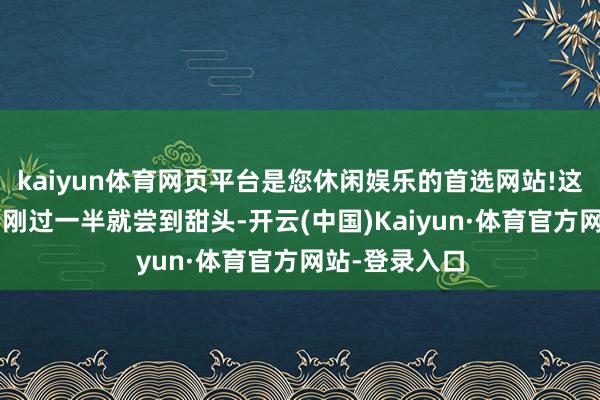 kaiyun体育网页平台是您休闲娱乐的首选网站!这“三年推断”刚过一半就尝到甜头-开云(中国)Kaiyun·体育官方网站-登录入口