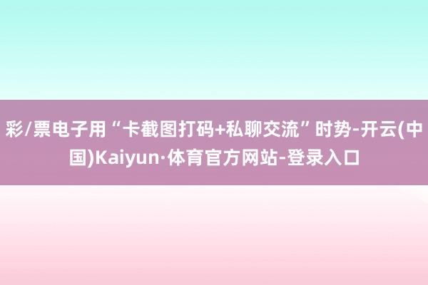 彩/票电子用“卡截图打码+私聊交流”时势-开云(中国)Kaiyun·体育官方网站-登录入口