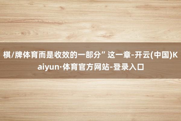 棋/牌体育而是收效的一部分”这一章-开云(中国)Kaiyun·体育官方网站-登录入口