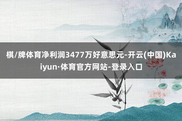 棋/牌体育净利润3477万好意思元-开云(中国)Kaiyun·体育官方网站-登录入口