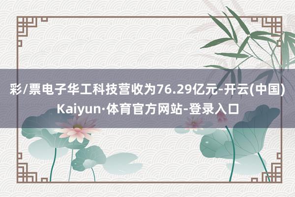 彩/票电子华工科技营收为76.29亿元-开云(中国)Kaiyun·体育官方网站-登录入口