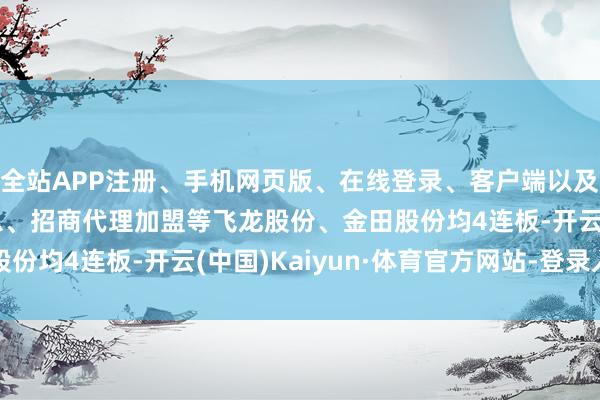全站APP注册、手机网页版、在线登录、客户端以及发布平台优惠活动信息、招商代理加盟等飞龙股份、金田股份均4连板-开云(中国)Kaiyun·体育官方网站-登录入口