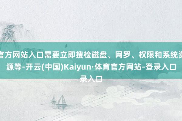 官方网站入口需要立即搜检磁盘、网罗、权限和系统资源等-开云(中国)Kaiyun·体育官方网站-登录入口