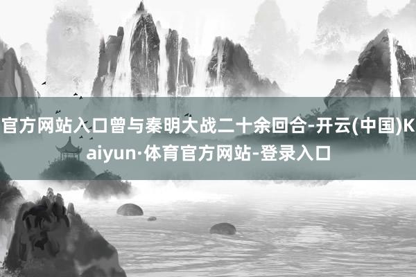 官方网站入口曾与秦明大战二十余回合-开云(中国)Kaiyun·体育官方网站-登录入口