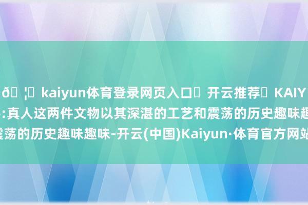 🦄kaiyun体育登录网页入口✅开云推荐✅KAIYUN SPORTS为您提供:真人这两件文物以其深湛的工艺和震荡的历史趣味趣味-开云(中国)Kaiyun·体育官方网站-登录入口