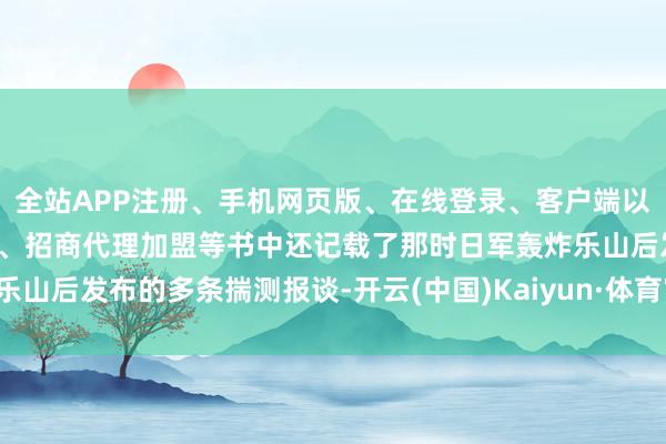 全站APP注册、手机网页版、在线登录、客户端以及发布平台优惠活动信息、招商代理加盟等书中还记载了那时日军轰炸乐山后发布的多条揣测报谈-开云(中国)Kaiyun·体育官方网站-登录入口