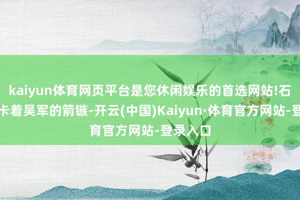 kaiyun体育网页平台是您休闲娱乐的首选网站!石缝里还卡着吴军的箭镞-开云(中国)Kaiyun·体育官方网站-登录入口