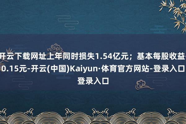开云下载网址上年同时损失1.54亿元；基本每股收益-0.15元-开云(中国)Kaiyun·体育官方网站-登录入口