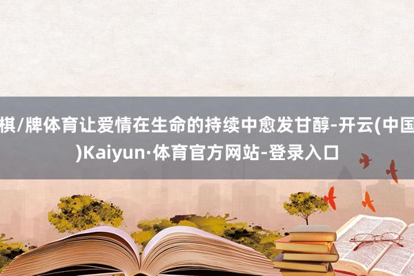 棋/牌体育让爱情在生命的持续中愈发甘醇-开云(中国)Kaiyun·体育官方网站-登录入口
