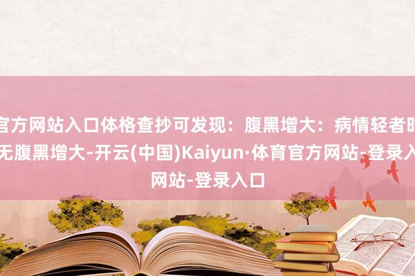 官方网站入口体格查抄可发现：腹黑增大：病情轻者时常无腹黑增大-开云(中国)Kaiyun·体育官方网站-登录入口