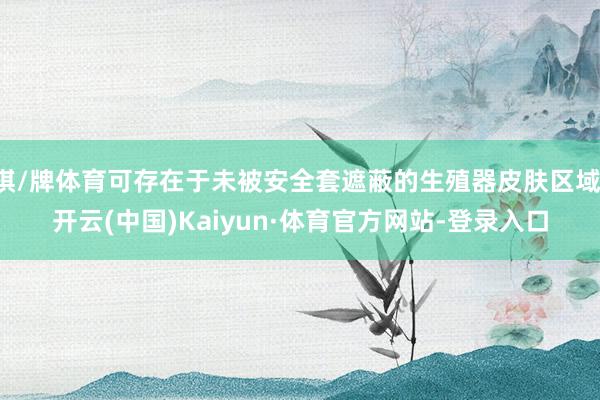 棋/牌体育可存在于未被安全套遮蔽的生殖器皮肤区域-开云(中国)Kaiyun·体育官方网站-登录入口