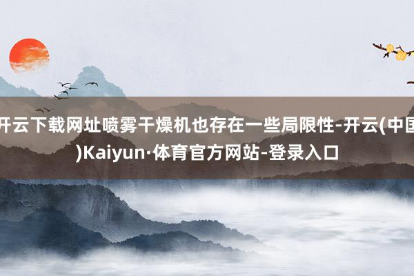 开云下载网址喷雾干燥机也存在一些局限性-开云(中国)Kaiyun·体育官方网站-登录入口