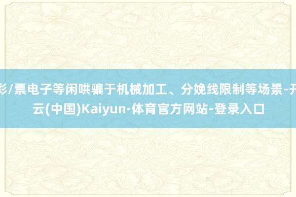 彩/票电子等闲哄骗于机械加工、分娩线限制等场景-开云(中国)Kaiyun·体育官方网站-登录入口