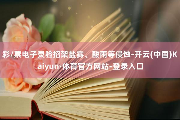 彩/票电子灵验招架盐雾、酸雨等侵蚀-开云(中国)Kaiyun·体育官方网站-登录入口
