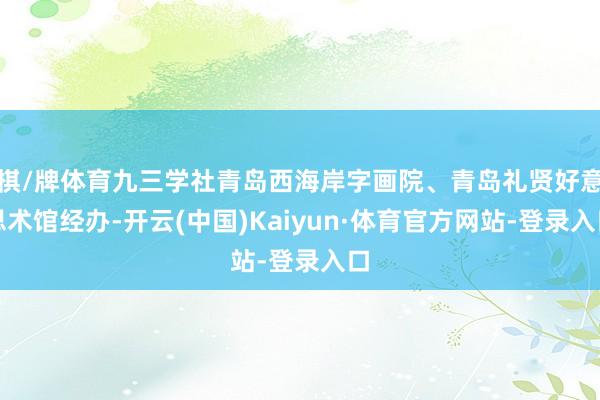 棋/牌体育九三学社青岛西海岸字画院、青岛礼贤好意思术馆经办-开云(中国)Kaiyun·体育官方网站-登录入口