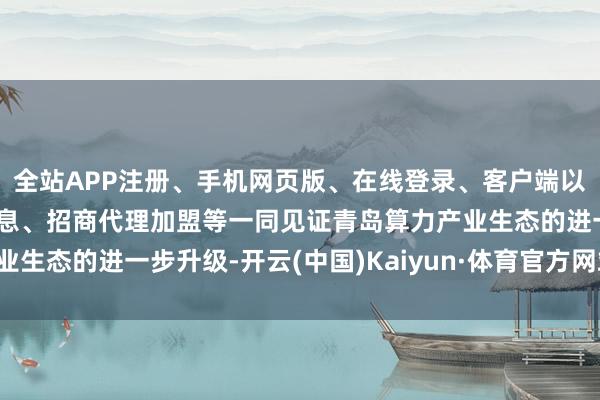 全站APP注册、手机网页版、在线登录、客户端以及发布平台优惠活动信息、招商代理加盟等一同见证青岛算力产业生态的进一步升级-开云(中国)Kaiyun·体育官方网站-登录入口