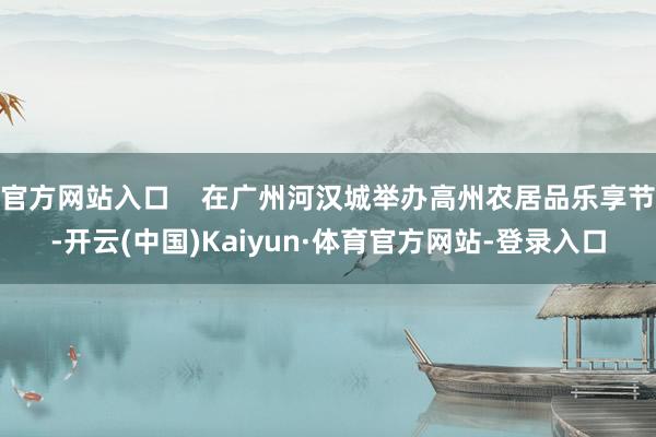 官方网站入口    在广州河汉城举办高州农居品乐享节-开云(中国)Kaiyun·体育官方网站-登录入口
