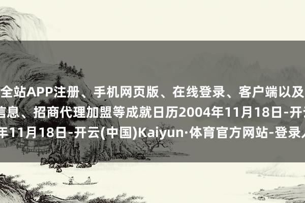 全站APP注册、手机网页版、在线登录、客户端以及发布平台优惠活动信息、招商代理加盟等成就日历2004年11月18日-开云(中国)Kaiyun·体育官方网站-登录入口