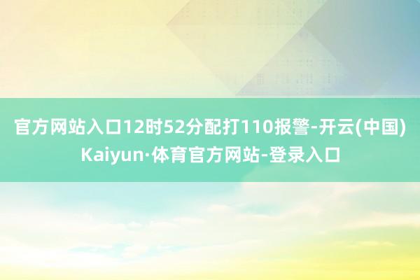 官方网站入口12时52分配打110报警-开云(中国)Kaiyun·体育官方网站-登录入口