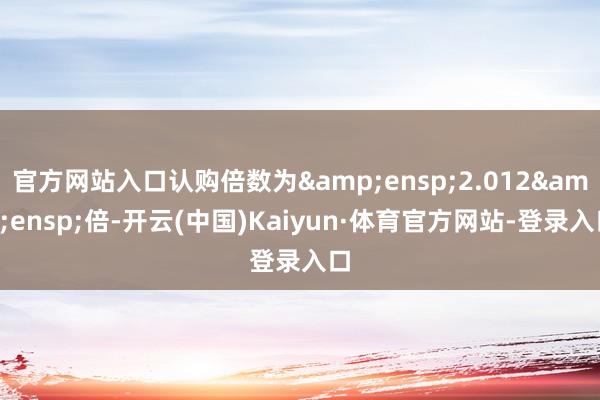 官方网站入口认购倍数为 2.012 倍-开云(中国)Kaiyun·体育官方网站-登录入口